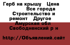 Герб на крышу › Цена ­ 30 000 - Все города Строительство и ремонт » Другое   . Амурская обл.,Свободненский р-н